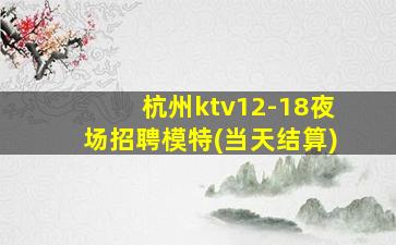 杭州ktv12-18夜场招聘模特(当天结算)